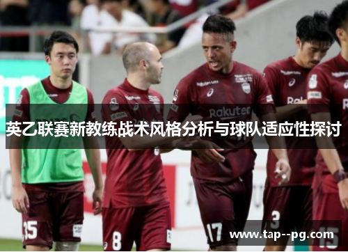 英乙联赛新教练战术风格分析与球队适应性探讨