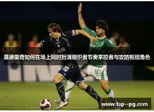 莫德里奇如何在场上同时扮演组织者节奏掌控者与攻防枢纽角色