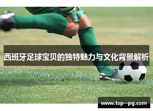 西班牙足球宝贝的独特魅力与文化背景解析