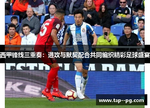 西甲锋线三重奏：进攻与默契配合共同编织精彩足球盛宴
