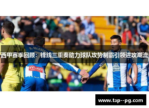 西甲赛季回顾：锋线三重奏助力球队攻势制霸引领进攻潮流