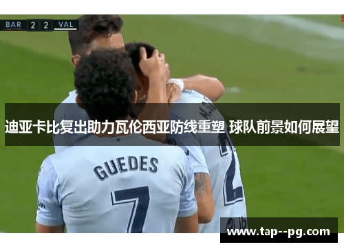 迪亚卡比复出助力瓦伦西亚防线重塑 球队前景如何展望
