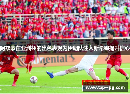 阿兹蒙在亚洲杯的出色表现为伊朗队注入新希望提升信心