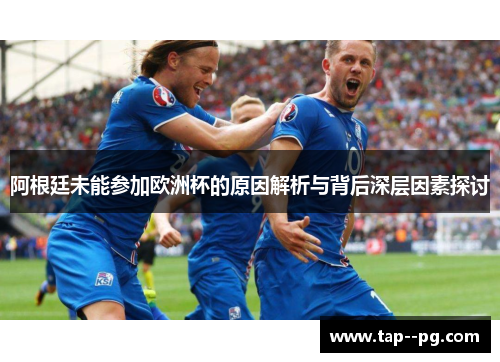 阿根廷未能参加欧洲杯的原因解析与背后深层因素探讨