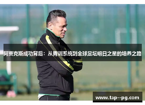 阿贾克斯成功背后：从青训系统到全球足坛明日之星的培养之路