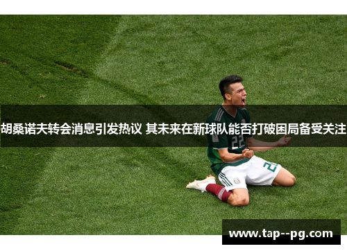 胡桑诺夫转会消息引发热议 其未来在新球队能否打破困局备受关注