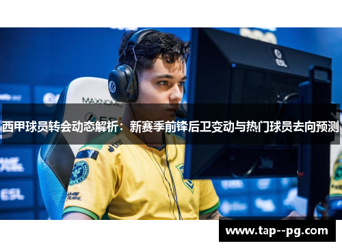 西甲球员转会动态解析：新赛季前锋后卫变动与热门球员去向预测