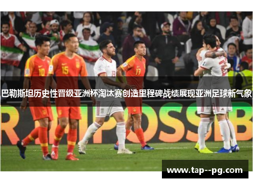 巴勒斯坦历史性晋级亚洲杯淘汰赛创造里程碑战绩展现亚洲足球新气象