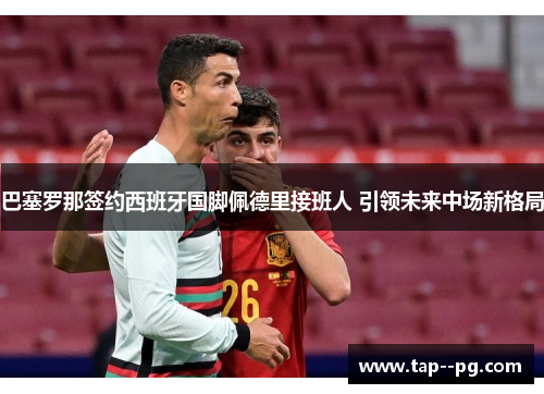 巴塞罗那签约西班牙国脚佩德里接班人 引领未来中场新格局
