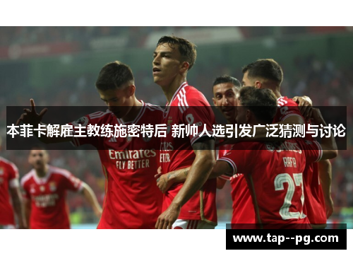 本菲卡解雇主教练施密特后 新帅人选引发广泛猜测与讨论