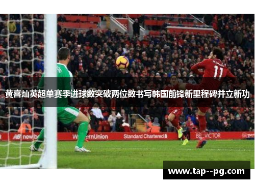 黄喜灿英超单赛季进球数突破两位数书写韩国前锋新里程碑并立新功